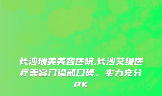 长沙瑞美美容医院,长沙艾缇医疗美容门诊部口碑、实力充分PK