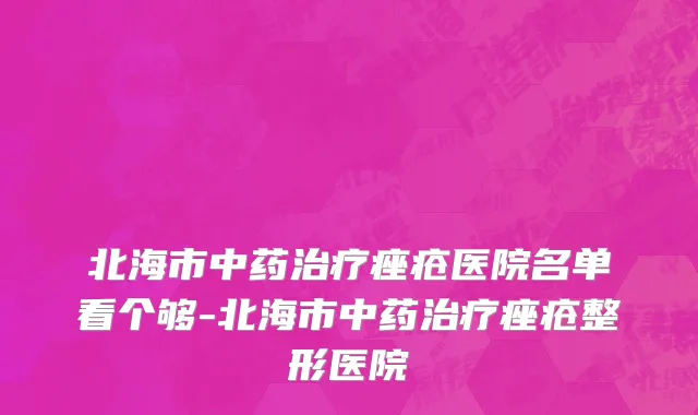 北海市中药治疗痤疮医院名单看个够-北海市中药治疗痤疮整形医院