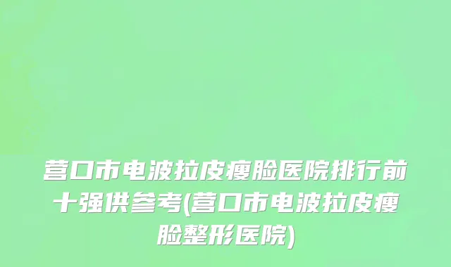 营口市电波拉皮瘦脸医院排行前十强供参考(营口市电波拉皮瘦脸整形医院)