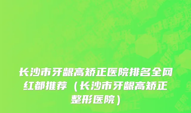 长沙市牙龈高矫正医院排名全网红都推荐（长沙市牙龈高矫正整形医院）