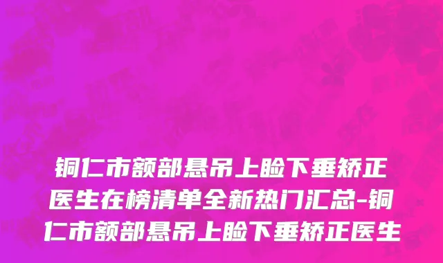 铜仁市额部悬吊上睑下垂矫正医生在榜清单全新热门汇总-铜仁市额部悬吊上睑下垂矫正医生