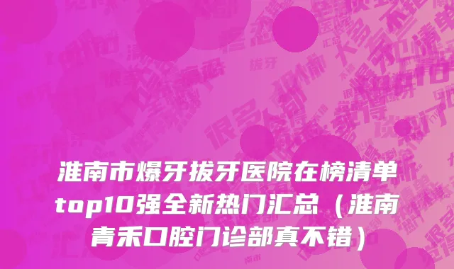 淮南市爆牙拔牙医院在榜清单top10强全新热门汇总（淮南青禾口腔门诊部真不错）