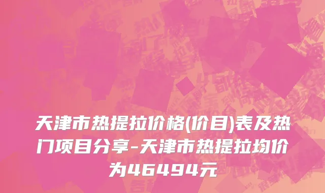 天津市热提拉价格(价目)表及热门项目分享-天津市热提拉均价为46494元