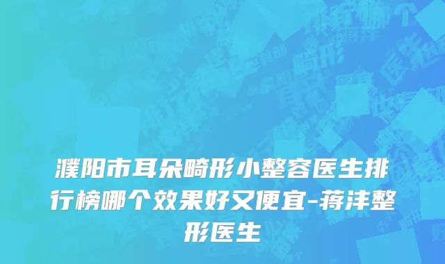 濮阳市耳朵畸形小整容医生排行榜哪个效果好又便宜-蒋沣整形医生