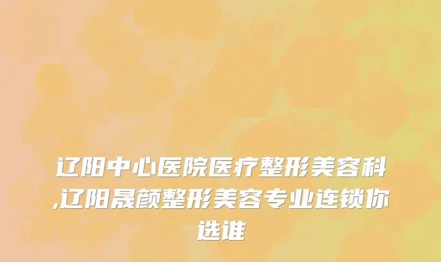 辽阳中心医院医疗整形美容科,辽阳晟颜整形美容专业连锁你选谁