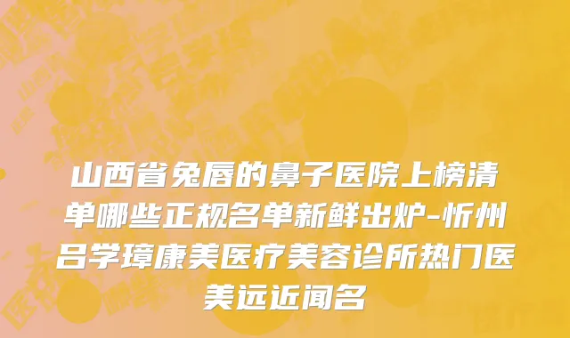 山西省兔唇的鼻子医院上榜清单哪些正规名单新鲜出炉-忻州吕学璋康美医疗美容诊所热门医美远近闻名