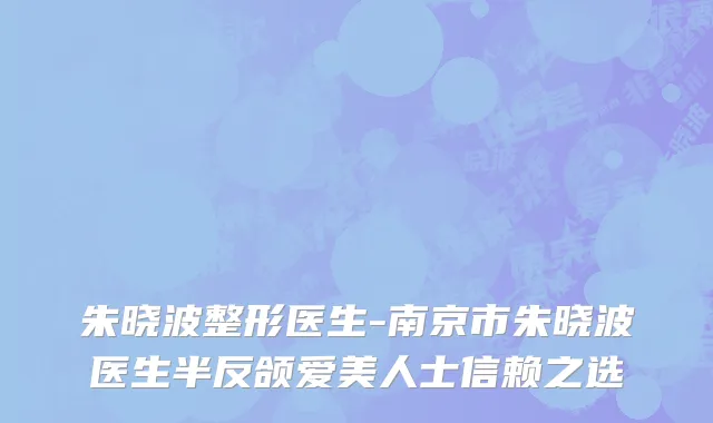 朱晓波整形医生-南京市朱晓波医生半反颌爱美人士信赖之选
