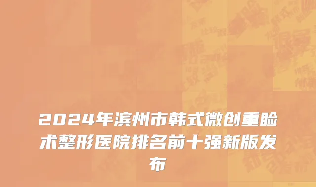 2024年滨州市韩式微创重睑术整形医院排名前十强新版发布