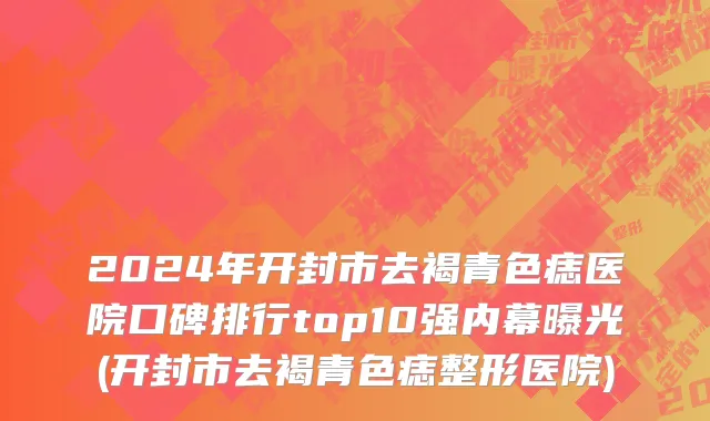 2024年开封市去褐青色痣医院口碑排行top10强内幕曝光(开封市去褐青色痣整形医院)