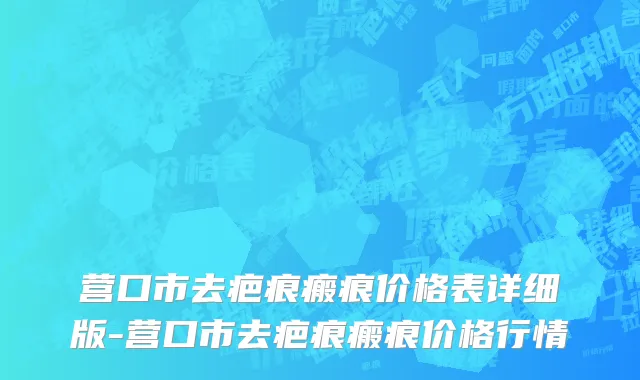 营口市去疤痕瘢痕价格表详细版-营口市去疤痕瘢痕价格行情