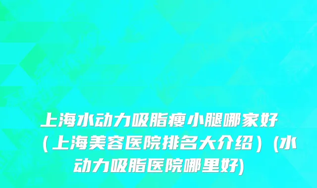 上海水动力吸脂瘦小腿哪家好（上海美容医院排名大介绍）(水动力吸脂医院哪里好)