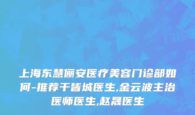 上海东慧俪安医疗美容门诊部如何-推荐干皆城医生,金云波主治医师医生,赵晟医生