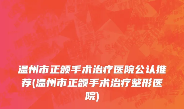 温州市正颌手术治疗医院公认推荐(温州市正颌手术治疗整形医院)