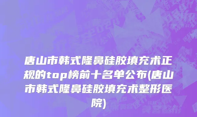 唐山市韩式隆鼻硅胶填充术正规的top榜前十名单公布(唐山市韩式隆鼻硅胶填充术整形医院)