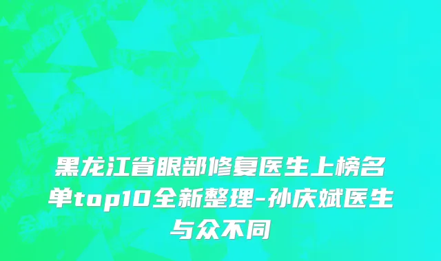 黑龙江省眼部修复医生上榜名单top10全新整理-孙庆斌医生与众不同