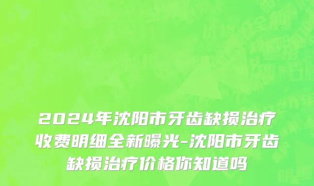 2024年沈阳市牙齿缺损治疗收费明细全新曝光-沈阳市牙齿缺损治疗价格你知道吗