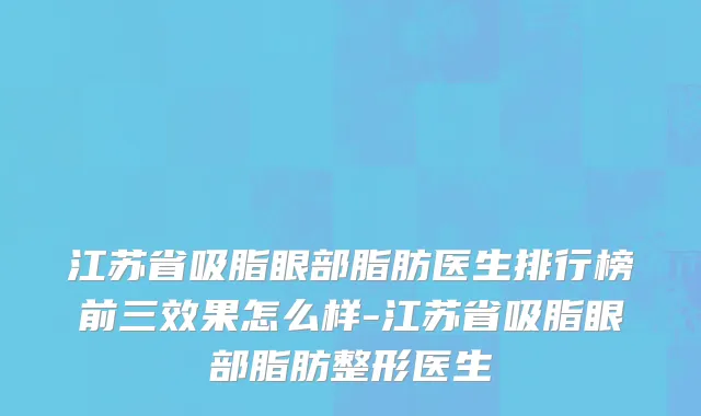 江苏省吸脂眼部脂肪医生排行榜前三效果怎么样-江苏省吸脂眼部脂肪整形医生