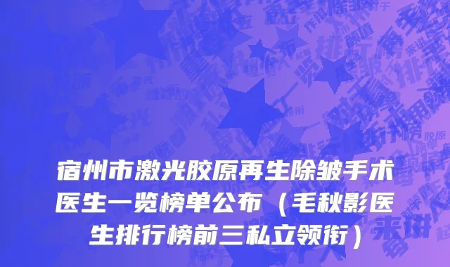 宿州市激光胶原再生除皱手术医生一览榜单公布（毛秋影医生排行榜前三私立领衔）