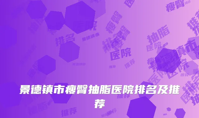 景德镇市瘦臀抽脂医院排名及推荐