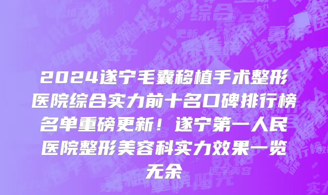 2024遂宁毛囊移植手术整形医院综合实力前十名口碑排行榜名单重磅更新！遂宁第一人民医院整形美容科实力效果一览无余