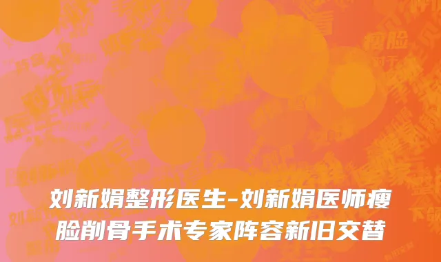 刘新娟整形医生-刘新娟医师瘦脸削骨手术专家阵容新旧交替