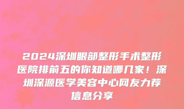2024深圳眼部整形手术整形医院排前五的你知道哪几家!深圳深源医学美容中心网友力荐信息分享