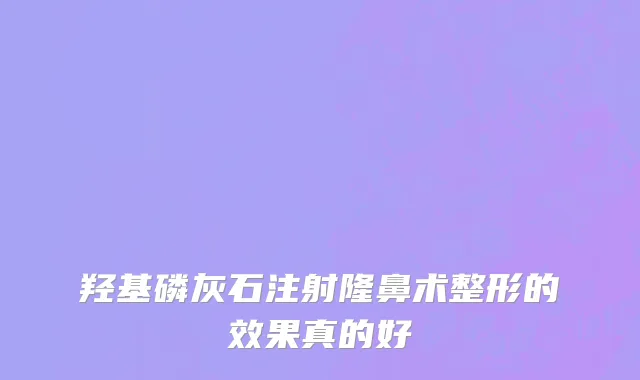 羟基磷灰石注射隆鼻术整形的效果真的好