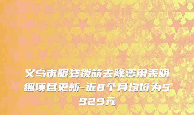 义乌市眼袋拨筋去除费用表明细项目更新-近8个月均价为5929元