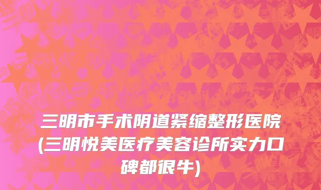 三明市手术阴道紧缩整形医院(三明悦美医疗美容诊所实力口碑都很牛)