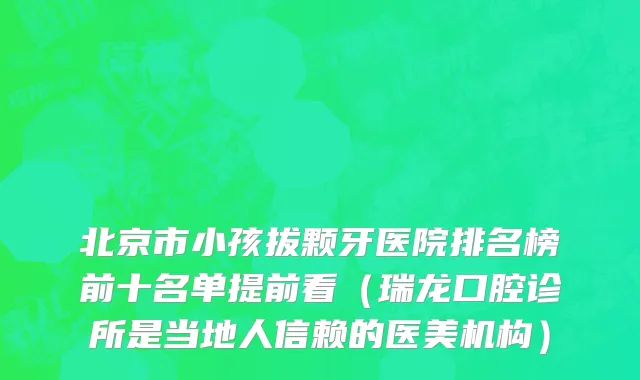 北京市小孩拔颗牙医院排名榜前十名单提前看（瑞龙口腔诊所是当地人信赖的医美机构）