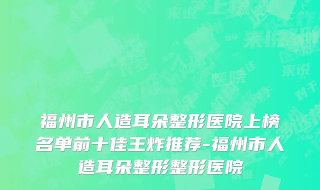 福州市人造耳朵整形医院上榜名单前十佳王炸推荐-福州市人造耳朵整形整形医院