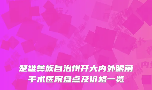 楚雄彝族自治州开大内外眼角手术医院盘点及价格一览