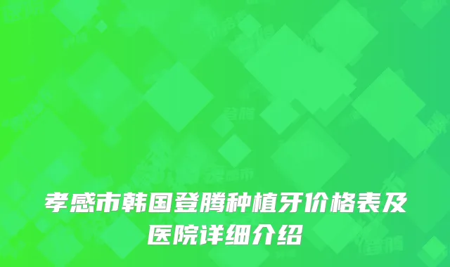 孝感市韩国登腾种植牙价格表及医院详细介绍