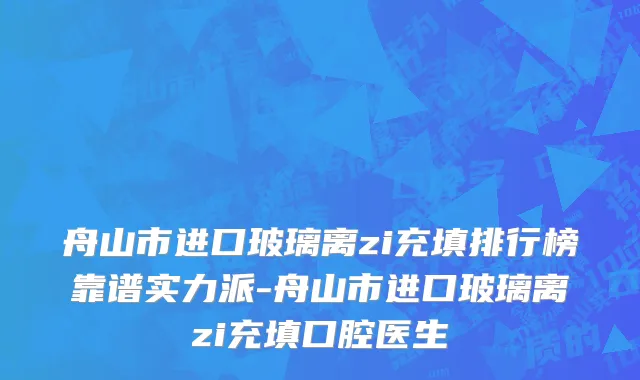 舟山市进口玻璃离zi充填排行榜靠谱实力派-舟山市进口玻璃离zi充填口腔医生
