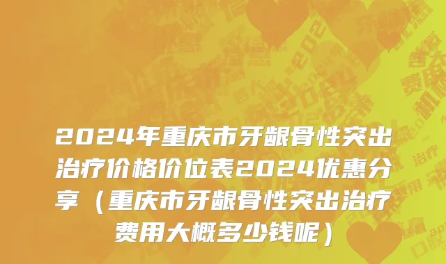 2024年重庆市牙龈骨性突出治疗价格价位表2024优惠分享（重庆市牙龈骨性突出治疗费用大概多少钱呢）
