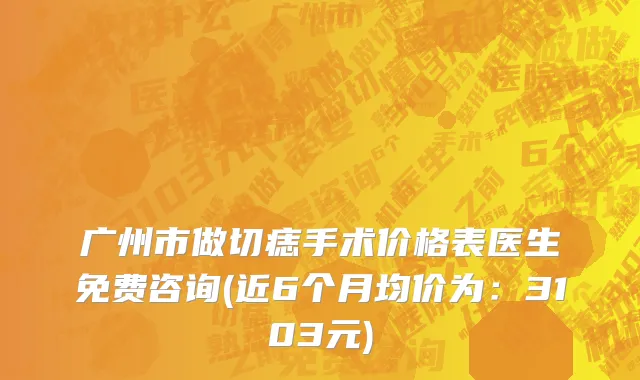 广州市做切痣手术价格表医生免费咨询(近6个月均价为：3103元)