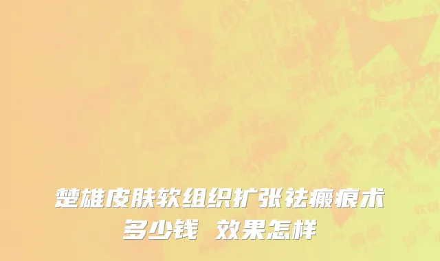 楚雄皮肤软组织扩张祛瘢痕术多少钱 效果怎样