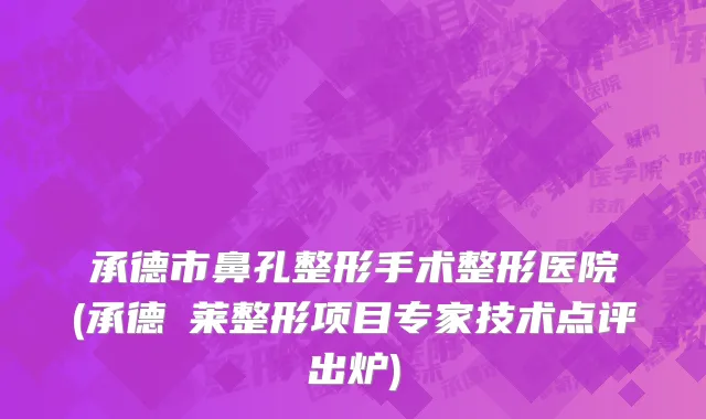 承德市鼻孔整形手术整形医院(承德玥莱整形项目专家技术点评出炉)