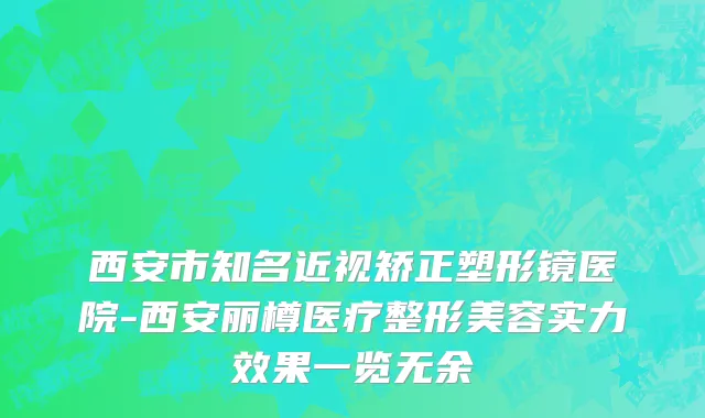 西安市知名近视矫正塑形镜医院-西安丽樽医疗整形美容实力效果一览无余