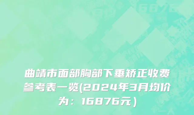 曲靖市面部胸部下垂矫正收费参考表一览(2024年3月均价为：16876元）