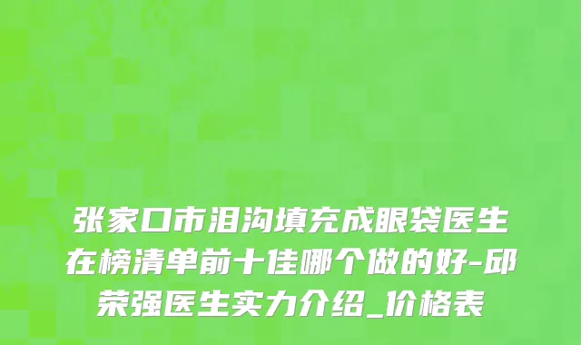 张家口市泪沟填充成眼袋医生在榜清单前十佳哪个做的好-邱荣强医生实力介绍_价格表