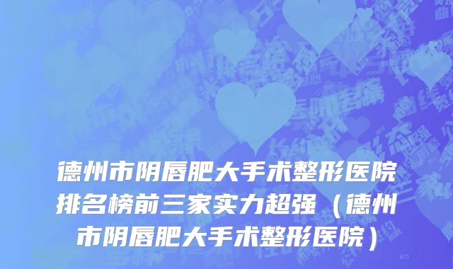 德州市阴唇肥大手术整形医院排名榜前三家实力超强（德州市阴唇肥大手术整形医院）
