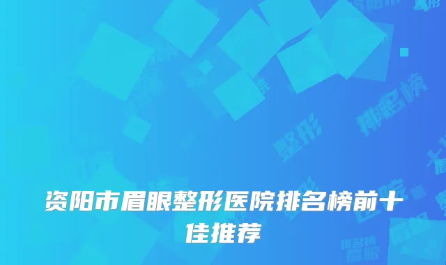 资阳市眉眼整形医院排名榜前十佳推荐