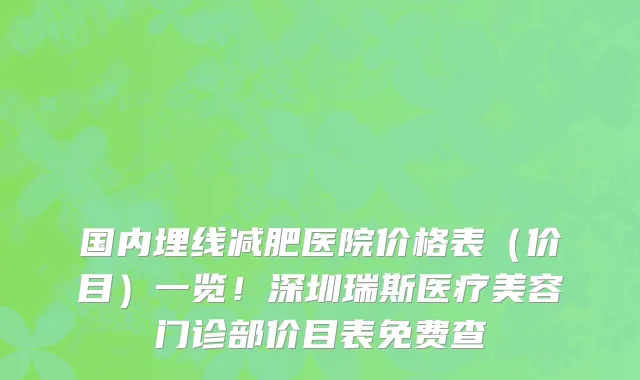 国内埋线减肥医院价格表(价目)一览!深圳瑞斯医疗美容门诊部价目表免费查