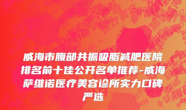 威海市腹部共振吸脂减肥医院排名前十佳公开名单推荐-威海萨维诺医疗美容诊所实力口碑严选