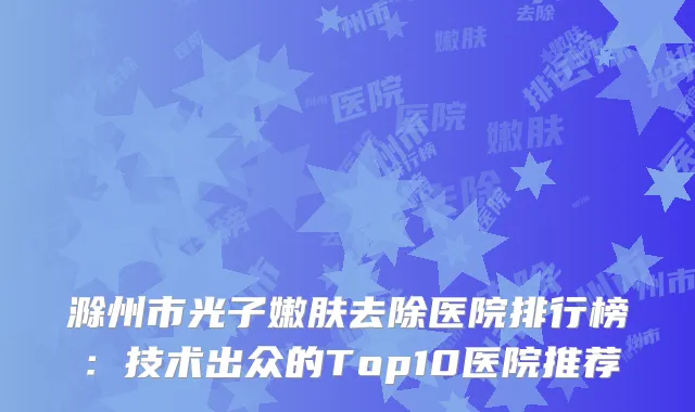 滁州市光子嫩肤去除医院排行榜：技术出众的Top10医院推荐