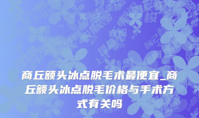 商丘额头冰点脱毛术最便宜_商丘额头冰点脱毛价格与手术方式有关吗