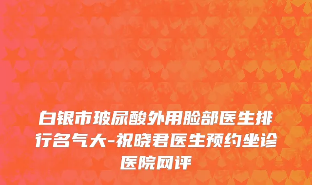 白银市玻尿酸外用脸部医生排行名气大-祝晓君医生预约坐诊医院网评