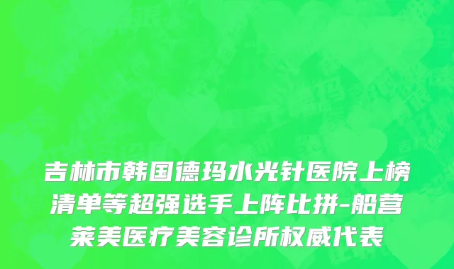吉林市韩国德玛水光针医院上榜清单等超强选手上阵比拼-船营莱美医疗美容诊所权威代表