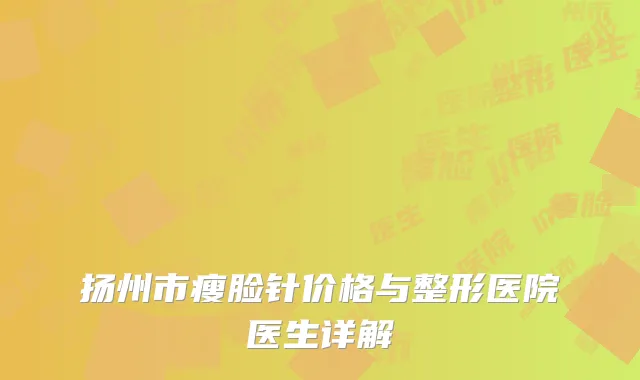 扬州市瘦脸针价格与整形医院医生详解